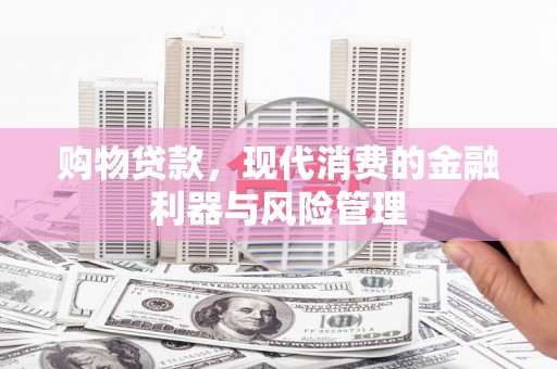 海兴购物贷款，现代消费的金融利器与风险管理