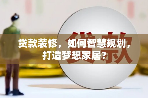 海兴贷款装修，如何智慧规划，打造梦想家居？