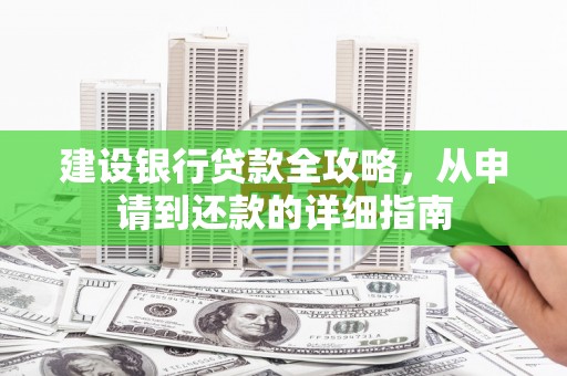 海兴建设银行贷款全攻略，从申请到还款的详细指南