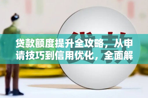 海兴贷款额度提升全攻略，从申请技巧到信用优化，全面解析