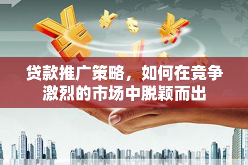 海兴贷款推广策略，如何在竞争激烈的市场中脱颖而出