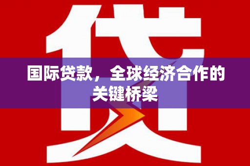 海兴国际贷款，全球经济合作的关键桥梁