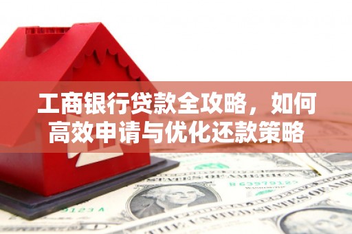 海兴工商银行贷款全攻略，如何高效申请与优化还款策略