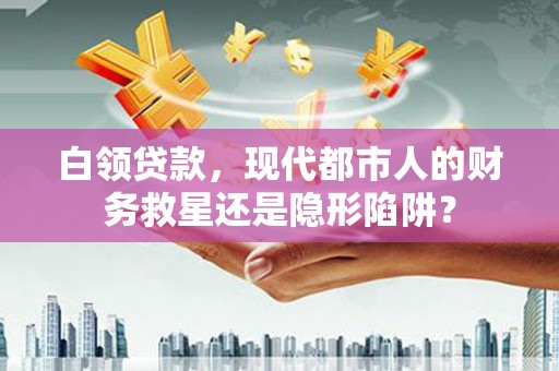 海兴白领贷款，现代都市人的财务救星还是隐形陷阱？