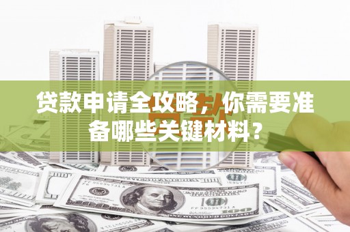 海兴贷款申请全攻略，你需要准备哪些关键材料？