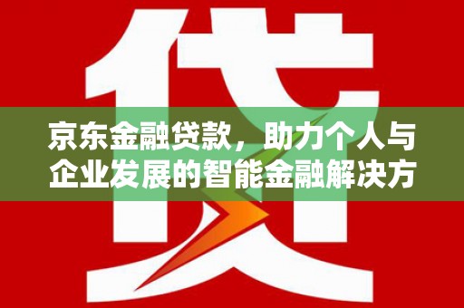 海兴京东金融贷款，助力个人与企业发展的智能金融解决方案