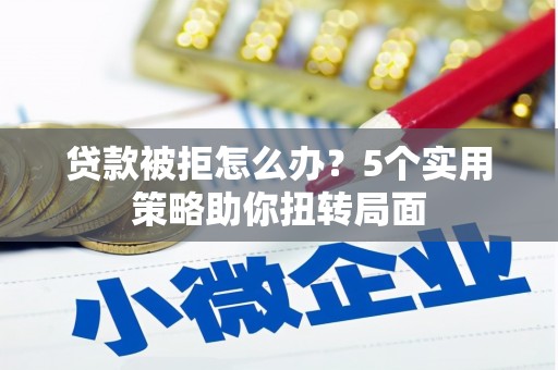 海兴贷款被拒怎么办？5个实用策略助你扭转局面