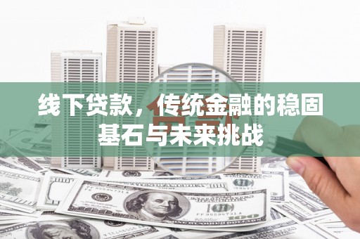 海兴线下贷款，传统金融的稳固基石与未来挑战