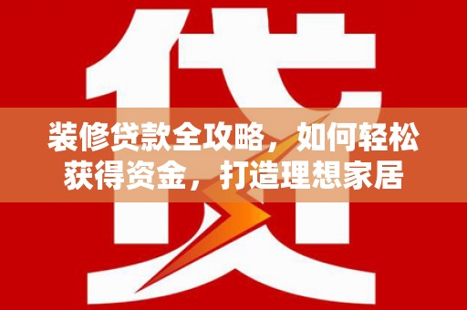 海兴装修贷款全攻略，如何轻松获得资金，打造理想家居