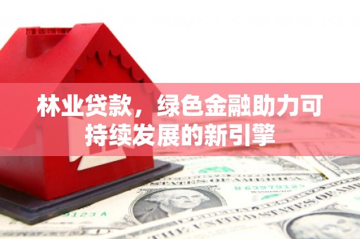 海兴林业贷款，绿色金融助力可持续发展的新引擎