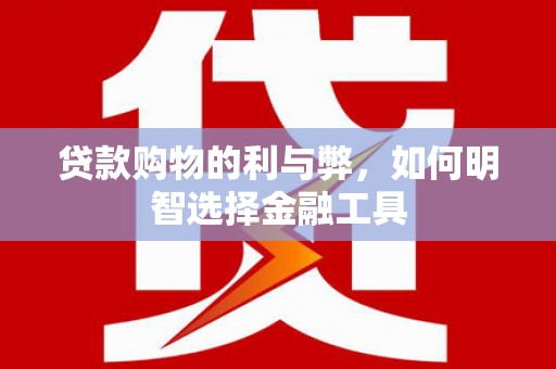 海兴贷款购物的利与弊，如何明智选择金融工具