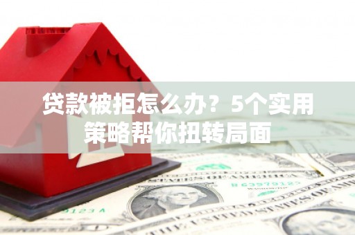 海兴贷款被拒怎么办？5个实用策略帮你扭转局面