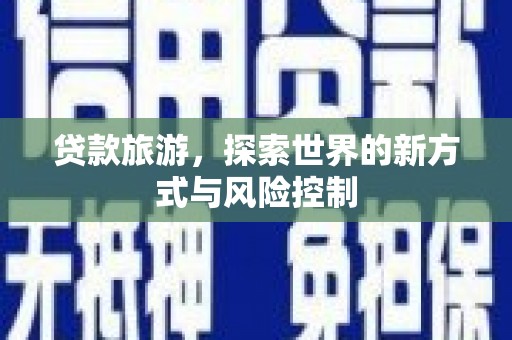 海兴贷款旅游，探索世界的新方式与风险控制