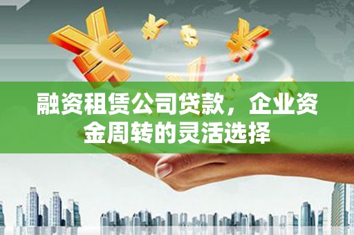海兴融资租赁公司贷款，企业资金周转的灵活选择