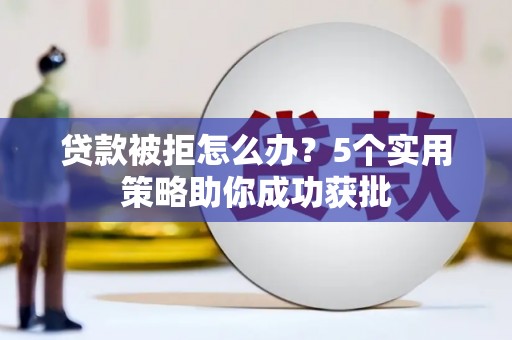 海兴贷款被拒怎么办？5个实用策略助你成功获批