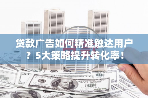 海兴贷款广告如何精准触达用户？5大策略提升转化率！
