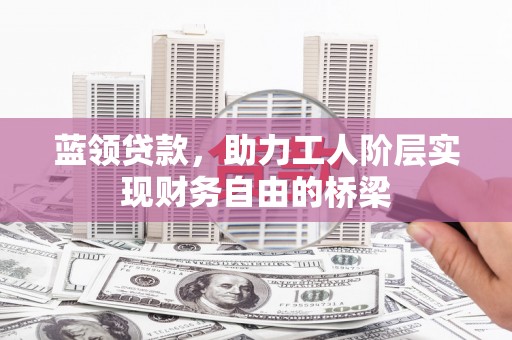 海兴蓝领贷款，助力工人阶层实现财务自由的桥梁