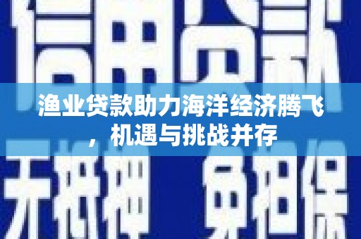 海兴渔业贷款助力海洋经济腾飞，机遇与挑战并存