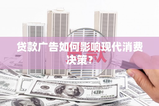 海兴贷款广告如何影响现代消费决策？