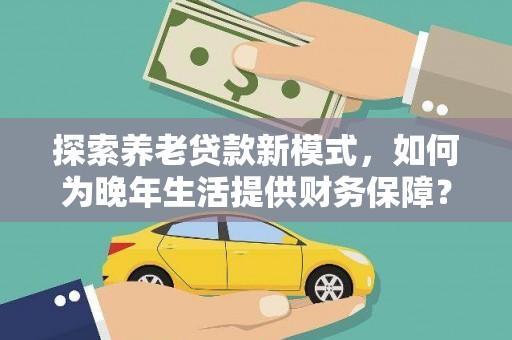 海兴探索养老贷款新模式，如何为晚年生活提供财务保障？