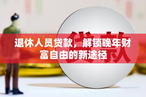 海兴退休人员贷款，解锁晚年财富自由的新途径