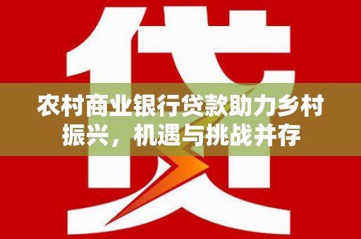 海兴农村商业银行贷款助力乡村振兴，机遇与挑战并存