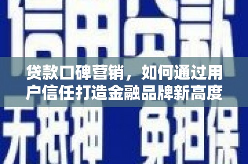 海兴贷款口碑营销，如何通过用户信任打造金融品牌新高度