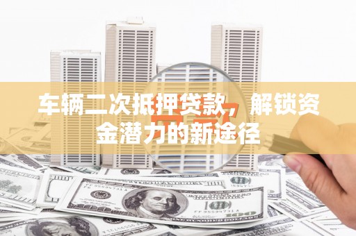 海兴车辆二次抵押贷款，解锁资金潜力的新途径