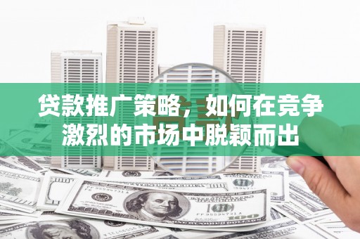 海兴贷款推广策略，如何在竞争激烈的市场中脱颖而出