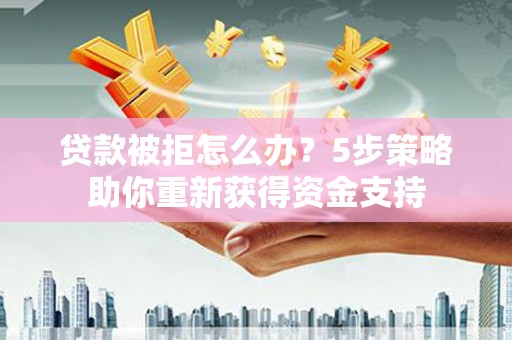 海兴贷款被拒怎么办？5步策略助你重新获得资金支持