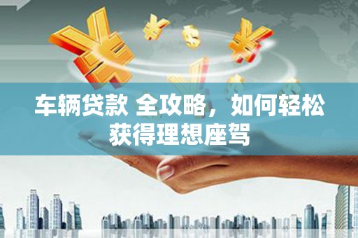 海兴车辆贷款 全攻略，如何轻松获得理想座驾