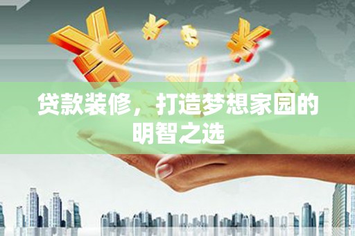 海兴贷款装修，打造梦想家园的明智之选