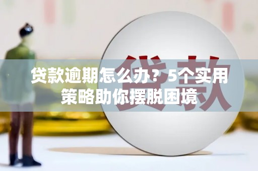海兴贷款逾期怎么办？5个实用策略助你摆脱困境