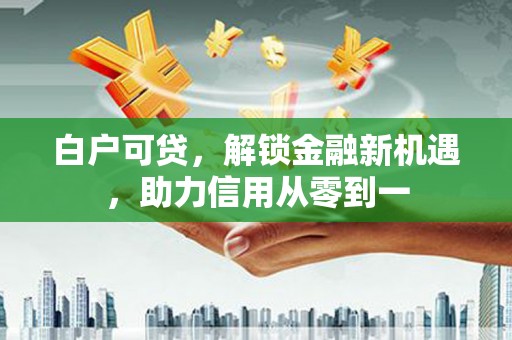 海兴白户可贷，解锁金融新机遇，助力信用从零到一