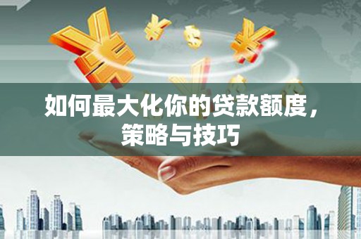 海兴如何最大化你的贷款额度，策略与技巧