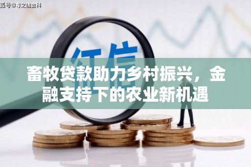 海兴畜牧贷款助力乡村振兴，金融支持下的农业新机遇