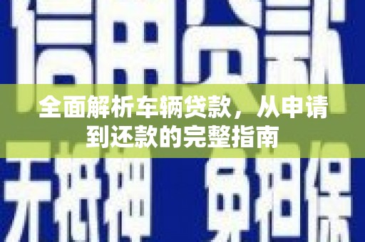 海兴全面解析车辆贷款，从申请到还款的完整指南
