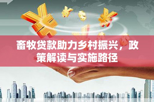 海兴畜牧贷款助力乡村振兴，政策解读与实施路径
