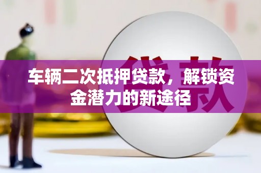 海兴车辆二次抵押贷款，解锁资金潜力的新途径