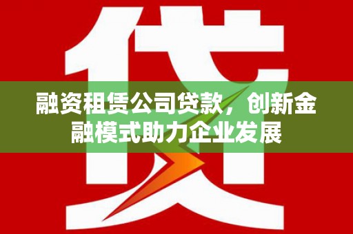 海兴融资租赁公司贷款，创新金融模式助力企业发展
