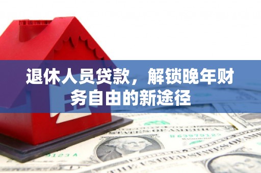 海兴退休人员贷款，解锁晚年财务自由的新途径
