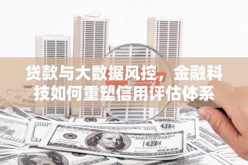 海兴贷款与大数据风控，金融科技如何重塑信用评估体系