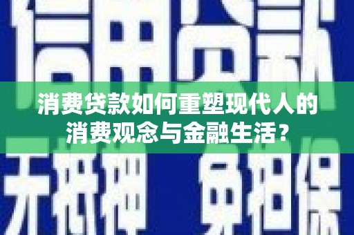 海兴消费贷款如何重塑现代人的消费观念与金融生活？
