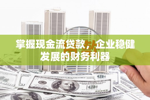 海兴掌握现金流贷款，企业稳健发展的财务利器