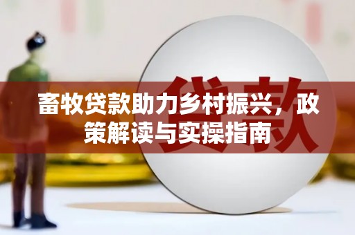 海兴畜牧贷款助力乡村振兴，政策解读与实操指南