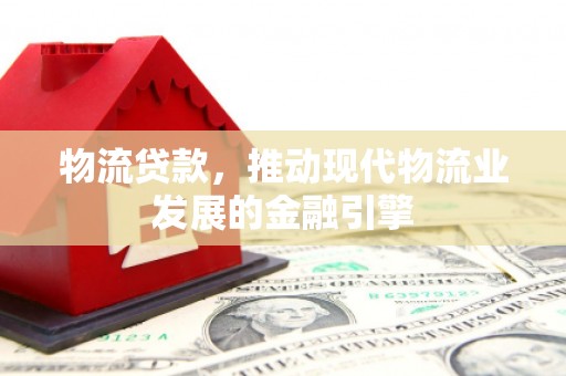 海兴物流贷款，推动现代物流业发展的金融引擎