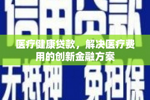 海兴医疗健康贷款，解决医疗费用的创新金融方案