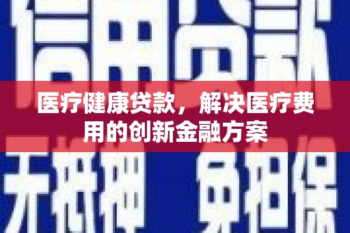 海兴医疗健康贷款，解决医疗费用的创新金融方案