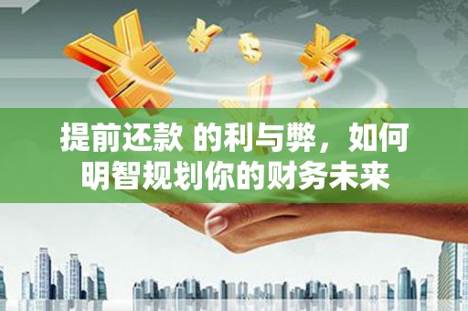 海兴提前还款 的利与弊，如何明智规划你的财务未来