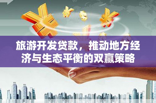 海兴旅游开发贷款，推动地方经济与生态平衡的双赢策略